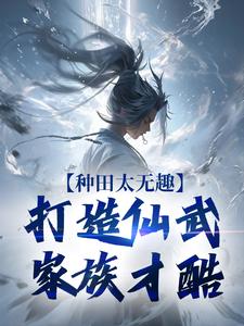 种田太无趣，打造仙武家族才酷免费阅读(夏言童颖月)小说免费读最新章节