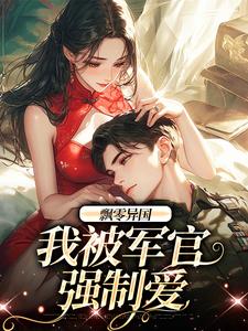 飘零异国，我被军官强制爱精彩章节在线免费阅读（孟喃枝纪恙）
