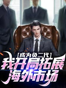 求助这本成为负二代，我开局拓展海外市场小说在哪里可以看完结版