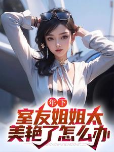 年下：室友姐姐太美艳了怎么办精彩章节阅读(木心)免费阅读大结局