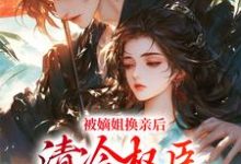 完结版被嫡姐换亲后，清冷权臣宠上天在哪免费看，柳芙小说在线阅读-木头文学