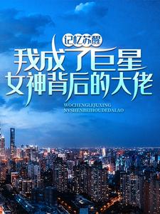 林舟苏青梅小说的结局在哪可以看，记忆苏醒，我成了巨星女神背后的大佬免费阅读完结版
