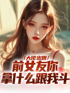 大佬出世，前女友你拿什么跟我斗在线看，徐问道小说大结局在哪免费看