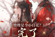 求助这本嫂嫂是个小白花?完了,我就爱这款小说在哪里可以看完结版-木头文学