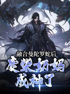 融合曼陀罗蛇后，废柴奶妈成神了最新章节融合曼陀罗蛇后，废柴奶妈成神了在线阅读