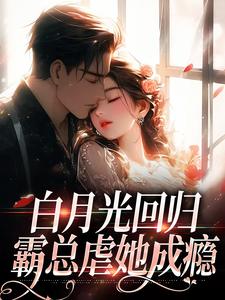 白月光回归，霸总虐她成瘾最新章节白月光回归，霸总虐她成瘾在线阅读