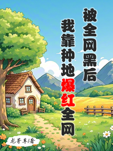 被全网黑后，我靠种地爆红全网小说最新章节在哪里可以免费看