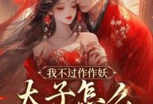 我不过作作妖，太子怎么记仇了？免费阅读，沈鸢谢怀琛大结局无弹窗-木头文学