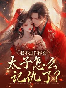 我不过作作妖，太子怎么记仇了？免费阅读，沈鸢谢怀琛大结局无弹窗