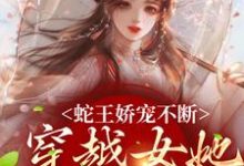 玄祈千夏在线阅读，蛇王娇宠不断，穿越女她逃不掉小说完结版章节-木头文学