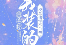 喜欢你我装的,校草他悔不当初小说资源求分享,喜欢你我装的,校草他悔不当初司难纪安桉在线阅读-木头文学