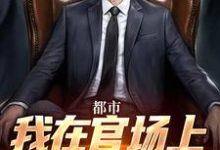 都市：我在官场上逆袭人生小说最新章节在哪里可以免费看-木头文学