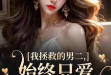 完结版我拯救的男二，始终只爱白月光女主在哪免费看，云枝小说在线阅读-木头文学