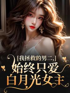 完结版我拯救的男二，始终只爱白月光女主在哪免费看，云枝小说在线阅读
