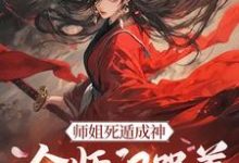 求助这本师姐死遁成神，全师门哭着殉葬小说在哪里可以看完结版-木头文学