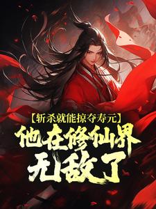 斩杀就能掠夺寿元，他在修仙界无敌了小说最新章节在哪里可以免费看