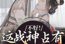 求助这本不好！这战神占有欲太强了小说在哪里可以看完结版-木头文学