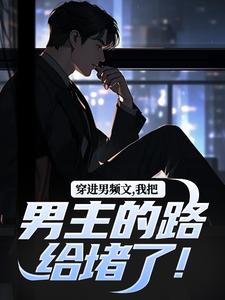 穿进男频文，我把男主的路给堵了！小说最新章节在哪里可以免费看