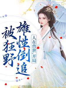 人在兽世，开局被狂野雄性倒追完结版千蕴免费阅读大结局