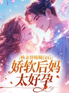 换亲替嫁糙汉后，娇软后妈太好孕最新章节换亲替嫁糙汉后，娇软后妈太好孕在线阅读