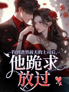 钓到渣男前夫的上司后，他跪求放过小说最新章节在哪里可以免费看