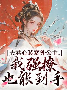 夫君心装塞外公主，我强撩也能到手最新章节夫君心装塞外公主，我强撩也能到手在线阅读
