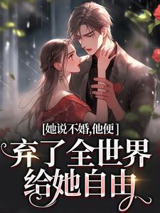 她说不婚，他便弃了全世界给她自由在线看，余笙沈书寂小说大结局在哪免费看