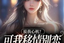 (全文)说我心机？可我移情别恋他咋慌了姜柒丞妄最新完结小说说我心机？可我移情别恋他咋慌了免费小说全本-木头文学