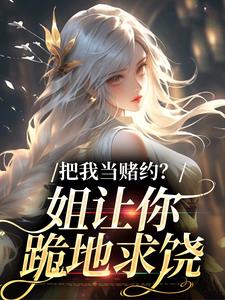 把我当赌约？姐让你跪地求饶完整版小说，把我当赌约？姐让你跪地求饶贺南序周初黎试读更新章节