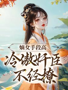 嫡女手段高，冷傲奸臣不经撩完整版小说，嫡女手段高，冷傲奸臣不经撩沈工臣柳岁岁全章小说阅读