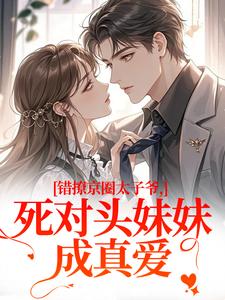 (全文)错撩京圈太子爷，死对头妹妹成真爱（叶清璃段鹤野）全本书籍阅读错撩京圈太子爷，死对头妹妹成真爱免费小说全本