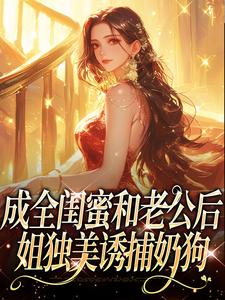 成全闺蜜和老公后，姐独美诱捕奶狗冯轻袁淡最新完结小说，成全闺蜜和老公后，姐独美诱捕奶狗全本免费在线阅读
