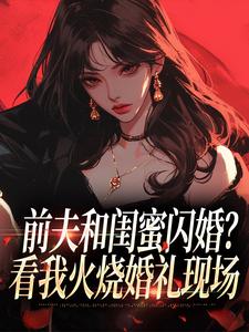 (全文)前夫和闺蜜闪婚？看我火烧婚礼现场(冯昭如甘恩百)全本免费在线阅读