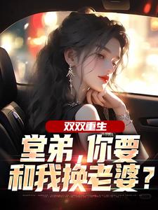 (全文)双双重生，堂弟，你要和我换老婆？免费小说全本，顾玉惜试读更新章节
