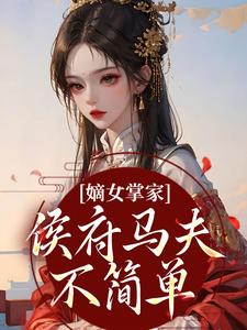 (全文)嫡女掌家：侯府马夫不简单（周重云宁舒蕴）免费小说嫡女掌家：侯府马夫不简单试读更新章节