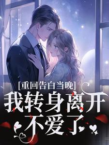 (全文)重回告白当晚，我转身离开不爱了热门小说排行榜，重回告白当晚，我转身离开不爱了沈茉莉傅烬全章小说阅读