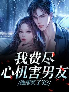 (全文)我费尽心机害男友，他却笑了笑？热门小说排行榜，我费尽心机害男友，他却笑了笑？黎芷傅嘉正全章小说阅读