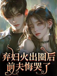 弃妇火出圈后，前夫悔哭了热门小说排行榜弃妇火出圈后，前夫悔哭了时念念孟鹤京免费小说全本