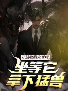 (全文)开局收服大老虎，坐等它拿下猛兽崔牛最新完结小说开局收服大老虎，坐等它拿下猛兽免费阅读