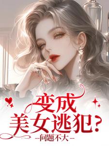 变成美女逃犯？问题不大龙玉玲完结小说推荐变成美女逃犯？问题不大全本书籍阅读
