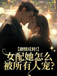 剧情反转！女配她怎么被所有人宠？（明酌谢汜）小说推荐剧情反转！女配她怎么被所有人宠？全章小说阅读