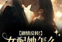 (全文)剧情反转！女配她怎么被所有人宠？明酌谢汜完结小说推荐剧情反转！女配她怎么被所有人宠？试读更新章节-木头文学