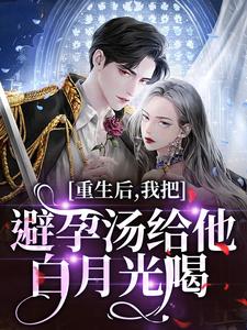 (全文)重生后，我把避孕汤给他白月光喝江臣林见雪完结小说推荐重生后，我把避孕汤给他白月光喝试读更新章节
