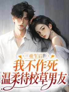 (全文)重生后，我不作死，温柔待校草男友姜许陆执完结小说推荐重生后，我不作死，温柔待校草男友试读更新章节