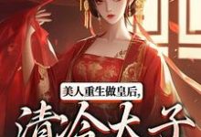 (全文)美人重生做皇后，清冷太子发疯了（裴云舒谢晏川）免费小说美人重生做皇后，清冷太子发疯了试读更新章节-木头文学