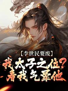 李世民要废我太子之位？看我气晕他最新章节阅读李世民要废我太子之位？看我气晕他(李承乾李世民)试读更新章节