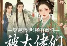 穿越兽世!稀有雌性被大佬们跪地求宠(望初漠夏)小说推荐穿越兽世!稀有雌性被大佬们跪地求宠全章小说阅读-木头文学