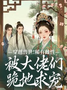 穿越兽世！稀有雌性被大佬们跪地求宠（望初漠夏）小说推荐穿越兽世！稀有雌性被大佬们跪地求宠全章小说阅读