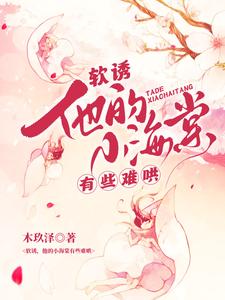 (全文)软诱！他的小海棠有些难哄免费小说全本，白棠试读更新章节