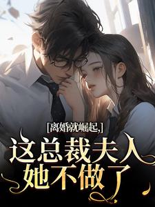 (全文)离婚就崛起，这总裁夫人她不做了（苏心瑶南羽陌）试读更新章节离婚就崛起，这总裁夫人她不做了免费小说
